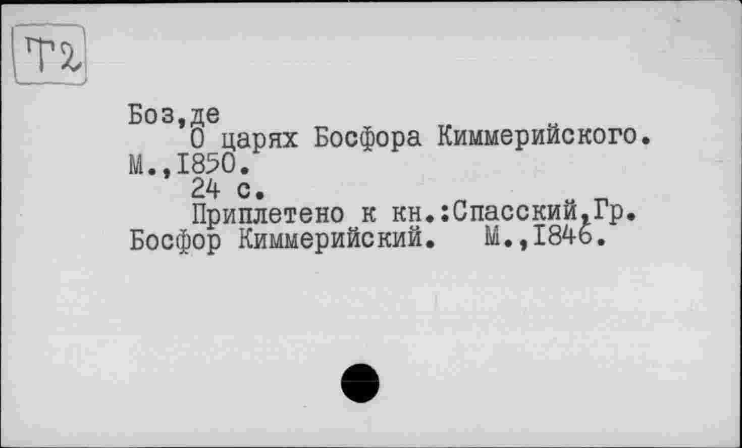 ﻿Боз,де
О царях Босфора Киммерийского. М.,1850.
24 с.
Приплетено к кн.:Спасскии,Гр.
Босфор Киммерийский. М.,1846.